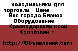холодильники для торговли › Цена ­ 13 000 - Все города Бизнес » Оборудование   . Краснодарский край,Кропоткин г.